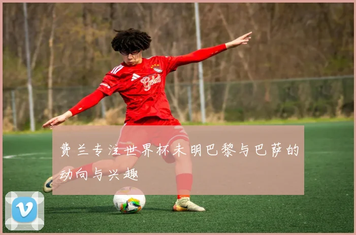 费兰专注世界杯未明巴黎与巴萨的动向与兴趣