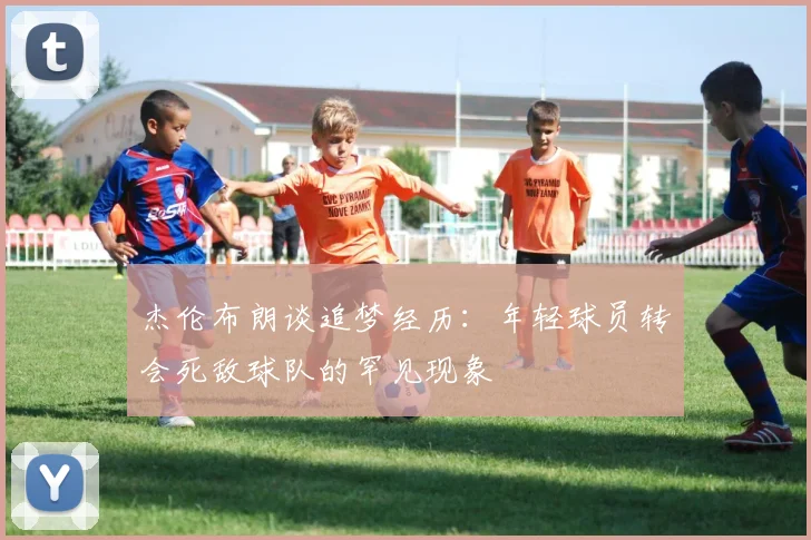 杰伦布朗谈追梦经历：年轻球员转会死敌球队的罕见现象