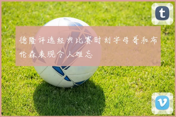 德隆评选经典比赛时刻字母哥和布伦森表现令人难忘
