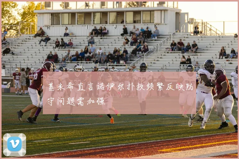 基米希直言诺伊尔扑救频繁反映防守问题需加强