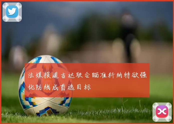 法媒报道吉达联合瞄准科纳特欲强化防线成首选目标