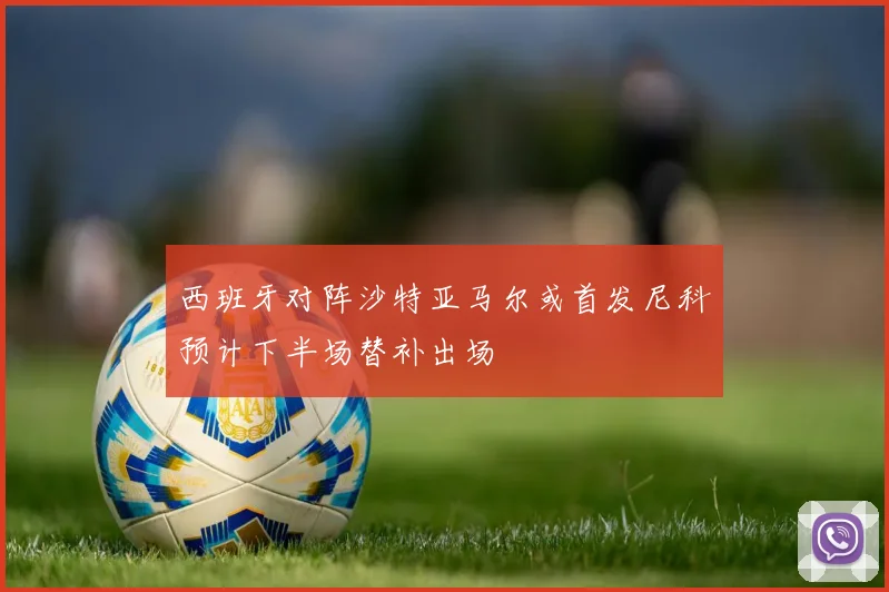 西班牙对阵沙特亚马尔或首发尼科预计下半场替补出场