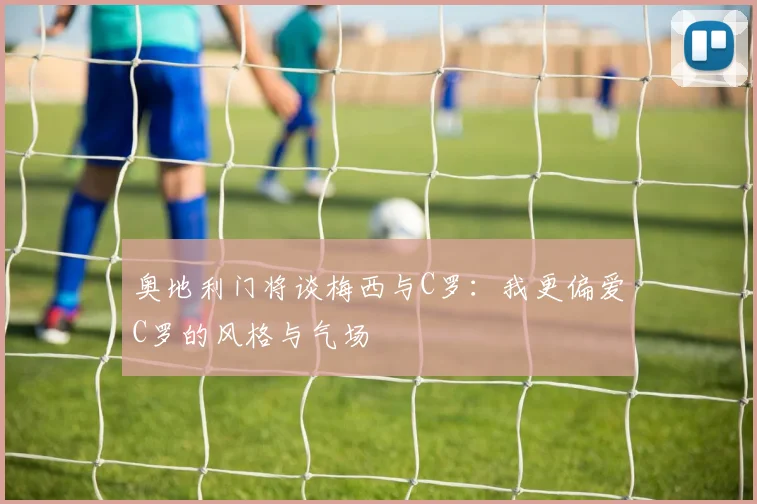 奥地利门将谈梅西与C罗：我更偏爱C罗的风格与气场