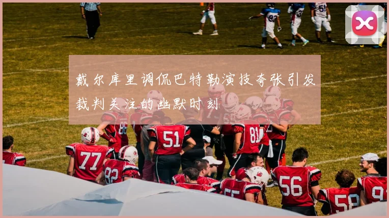 戴尔库里调侃巴特勒演技夸张引发裁判关注的幽默时刻