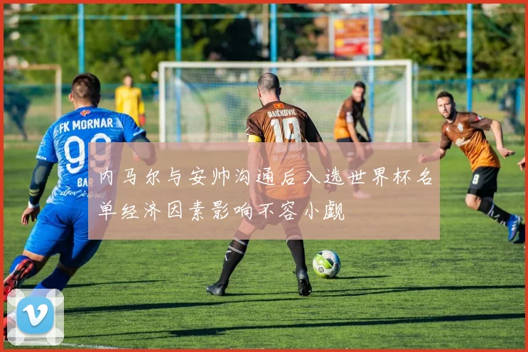 内马尔与安帅沟通后入选世界杯名单经济因素影响不容小觑