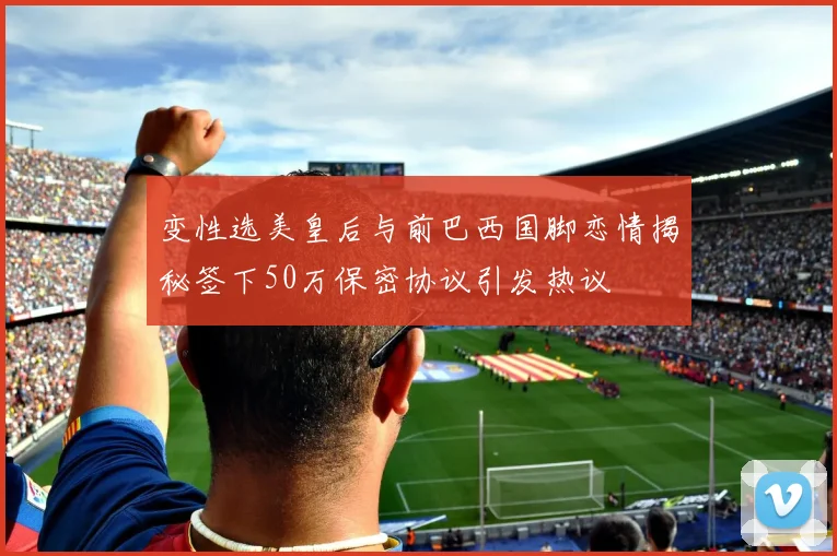 变性选美皇后与前巴西国脚恋情揭秘签下50万保密协议引发热议