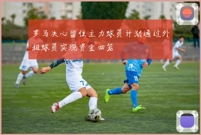 罗马决心留住主力球员计划通过外租球员实现资金回笼