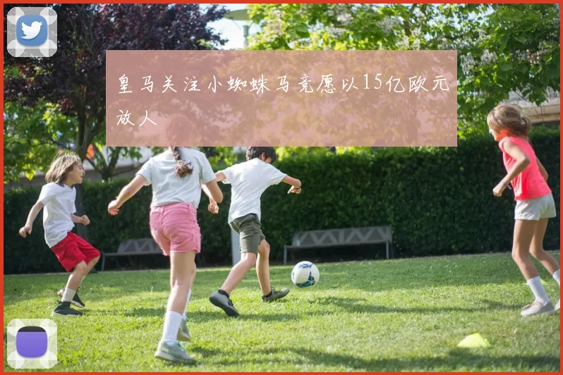 皇马关注小蜘蛛马竞愿以15亿欧元放人