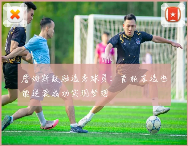詹姆斯鼓励选秀球员：首轮落选也能逆袭成功实现梦想