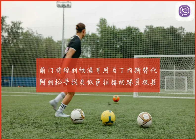 前门将称利物浦可用马丁内斯替代阿利松寻找类似萨拉赫的球员极其困难