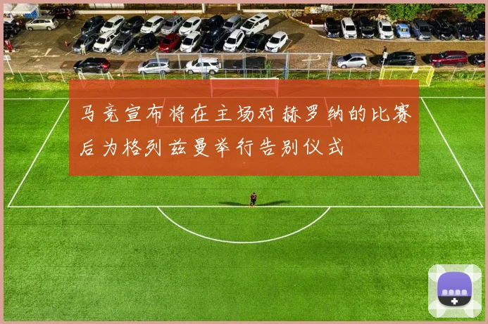 马竞宣布将在主场对赫罗纳的比赛后为格列兹曼举行告别仪式