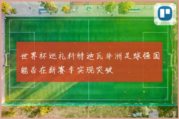 世界杯巡礼科特迪瓦非洲足球强国能否在新赛季实现突破