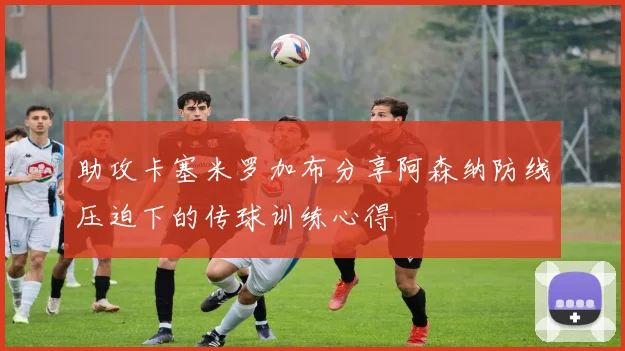 助攻卡塞米罗加布分享阿森纳防线压迫下的传球训练心得