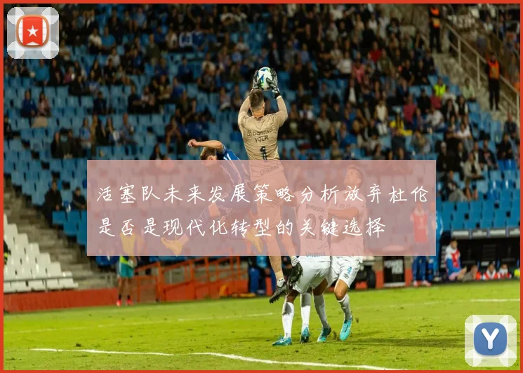 活塞队未来发展策略分析放弃杜伦是否是现代化转型的关键选择