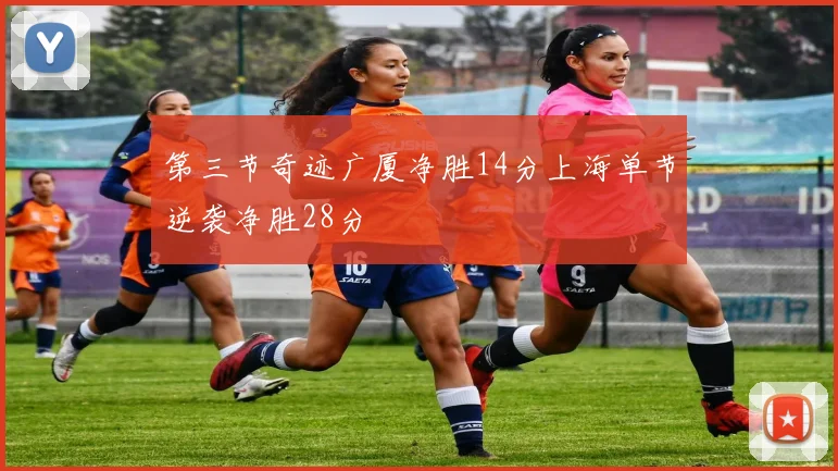 第三节奇迹广厦净胜14分上海单节逆袭净胜28分