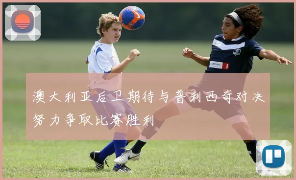 澳大利亚后卫期待与普利西奇对决努力争取比赛胜利