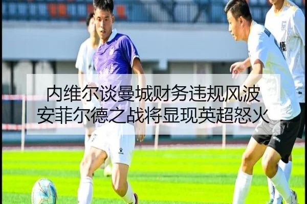 内维尔谈曼城财务违规风波 安菲尔德之战将显现英超怒火